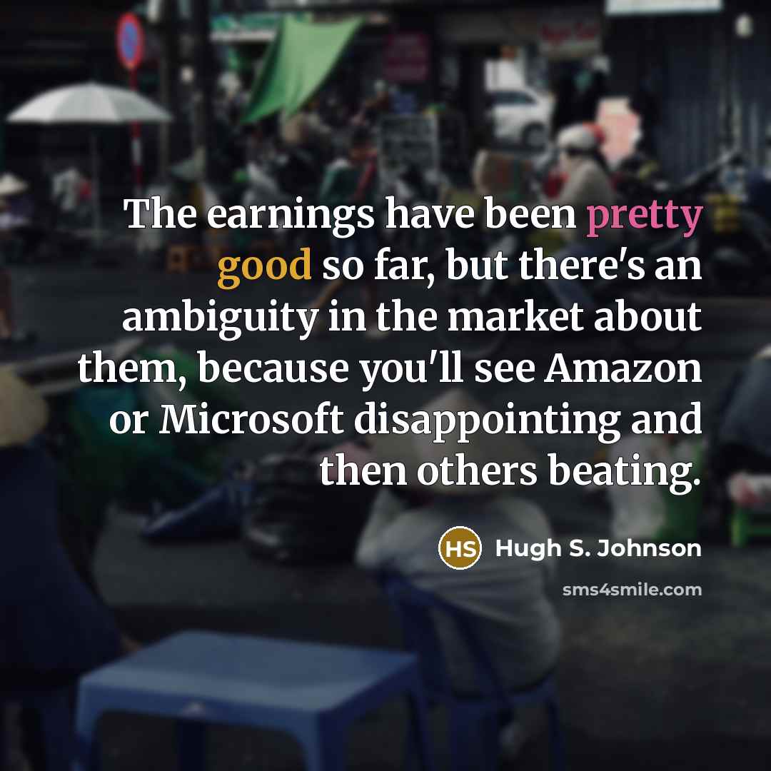 “The earnings have been pretty good so far, but there's an ambiguity in the market about them, because you'll see Amazon or Microsoft disappointing and then others beating.” quote by Hugh S. Johnson