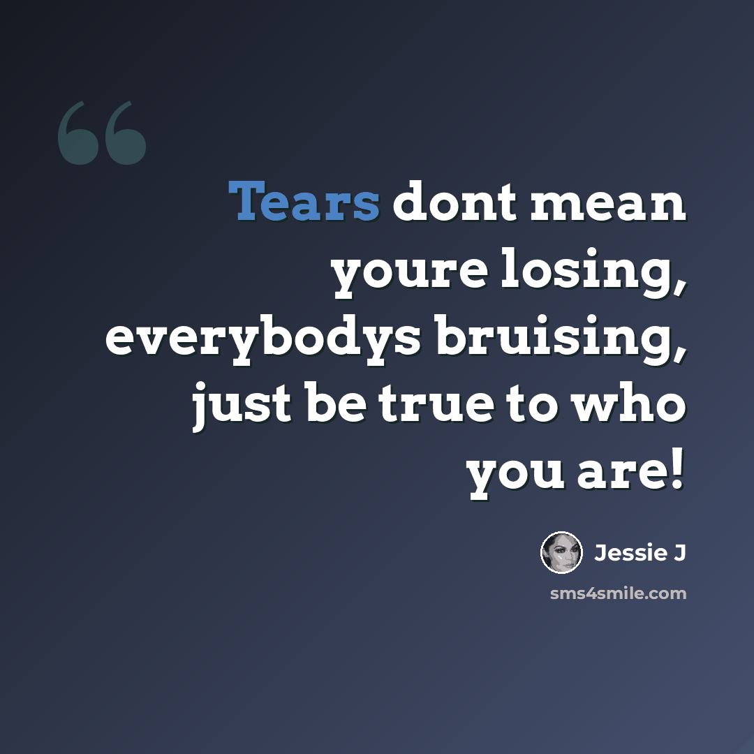 “Tears dont mean youre losing, everybodys bruising, just be true to who you are!” quote by Jessie J