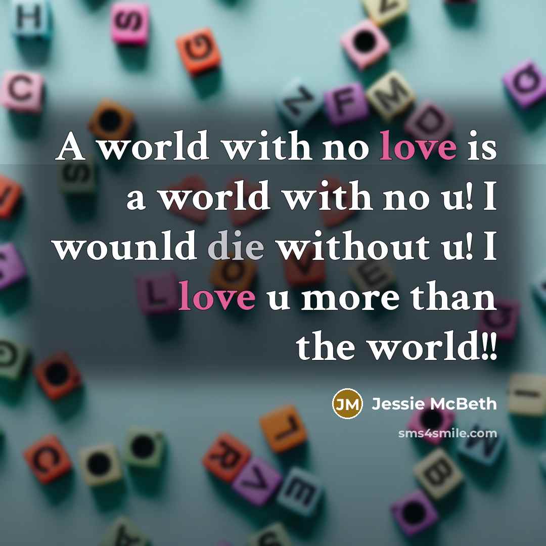 “A world with no love is a world with no u! I wounld die without u! I love u more than the world!!” quote by Jessie McBeth