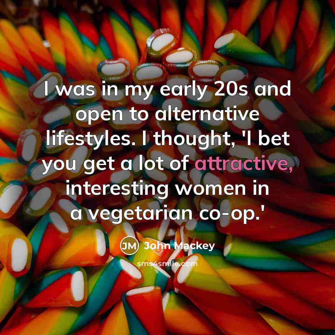 “I was in my early 20s and open to alternative lifestyles. I thought, 'I bet you get a lot of attractive, interesting women in a vegetarian co-op.'” quote by John Mackey