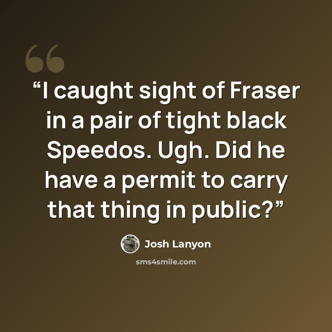 “I caught sight of Fraser in a pair of tight black Speedos. Ugh. Did he have a permit to carry that thing in public?” quote by Josh Lanyon