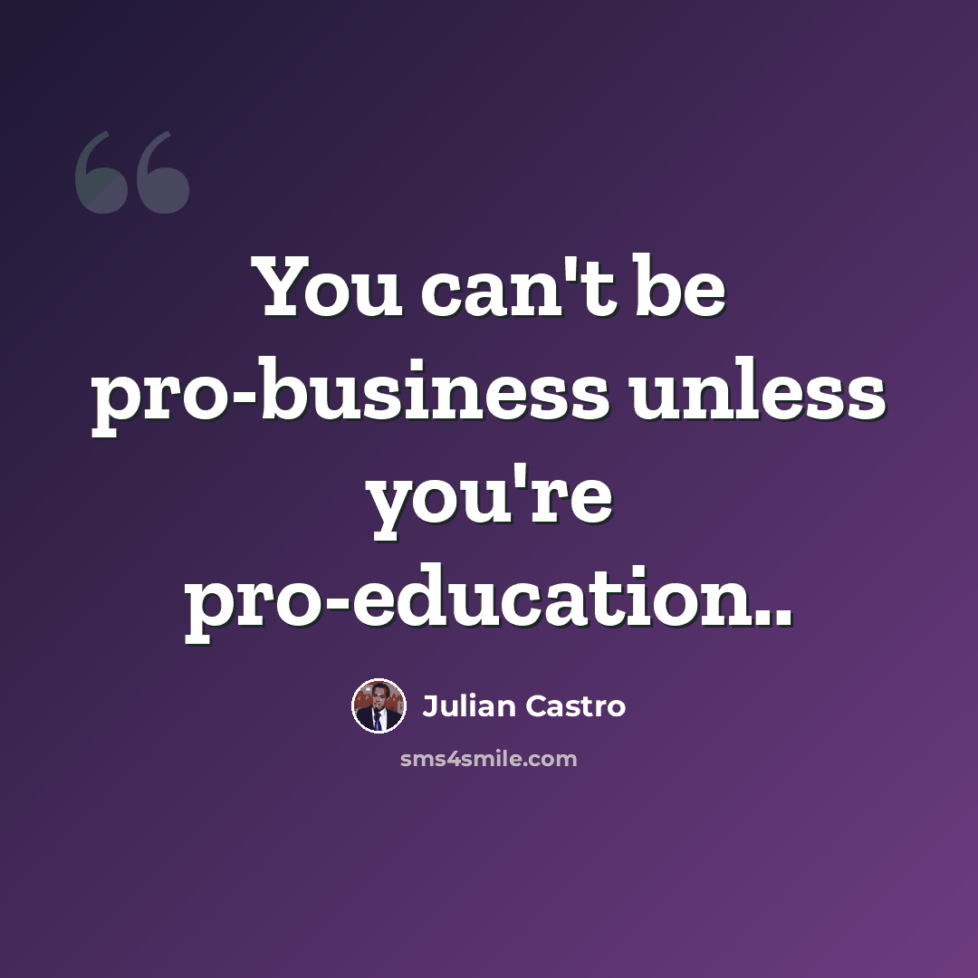 “You can't be pro-business unless you're pro-education..” quote by Julian Castro