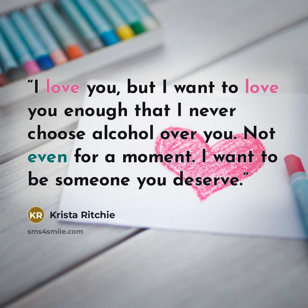 “I love you, but I want to love you enough that I never choose alcohol over you. Not even for a moment. I want to be someone you deserve.” quote by Krista Ritchie
