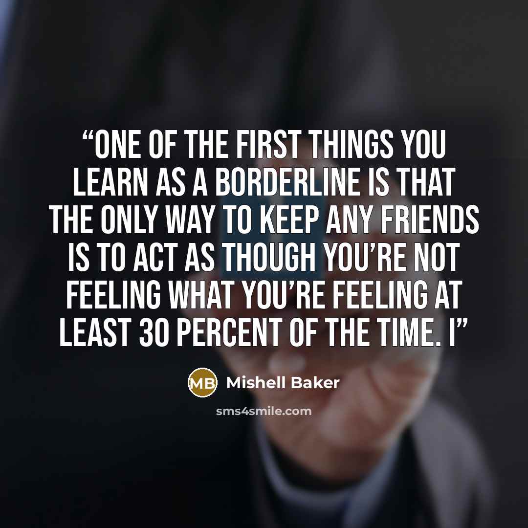 “One of the first things you learn as a Borderline is that the only way to keep any friends is to act as though you’re not feeling what you’re feeling at least 30 percent of the time. I” quote by Mishell Baker
