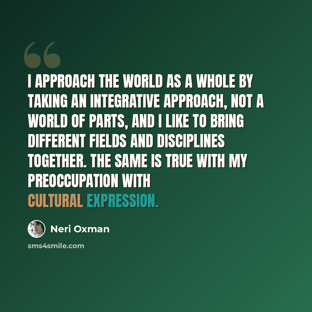 “I approach the world as a whole by taking an integrative approach, not a world of parts, and I like to bring different fields and disciplines together. The same is true with my preoccupation with cultural expression.” quote by Neri Oxman