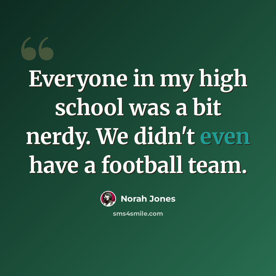 “Everyone in my high school was a bit nerdy. We didn't even have a football team.” quote by Norah Jones