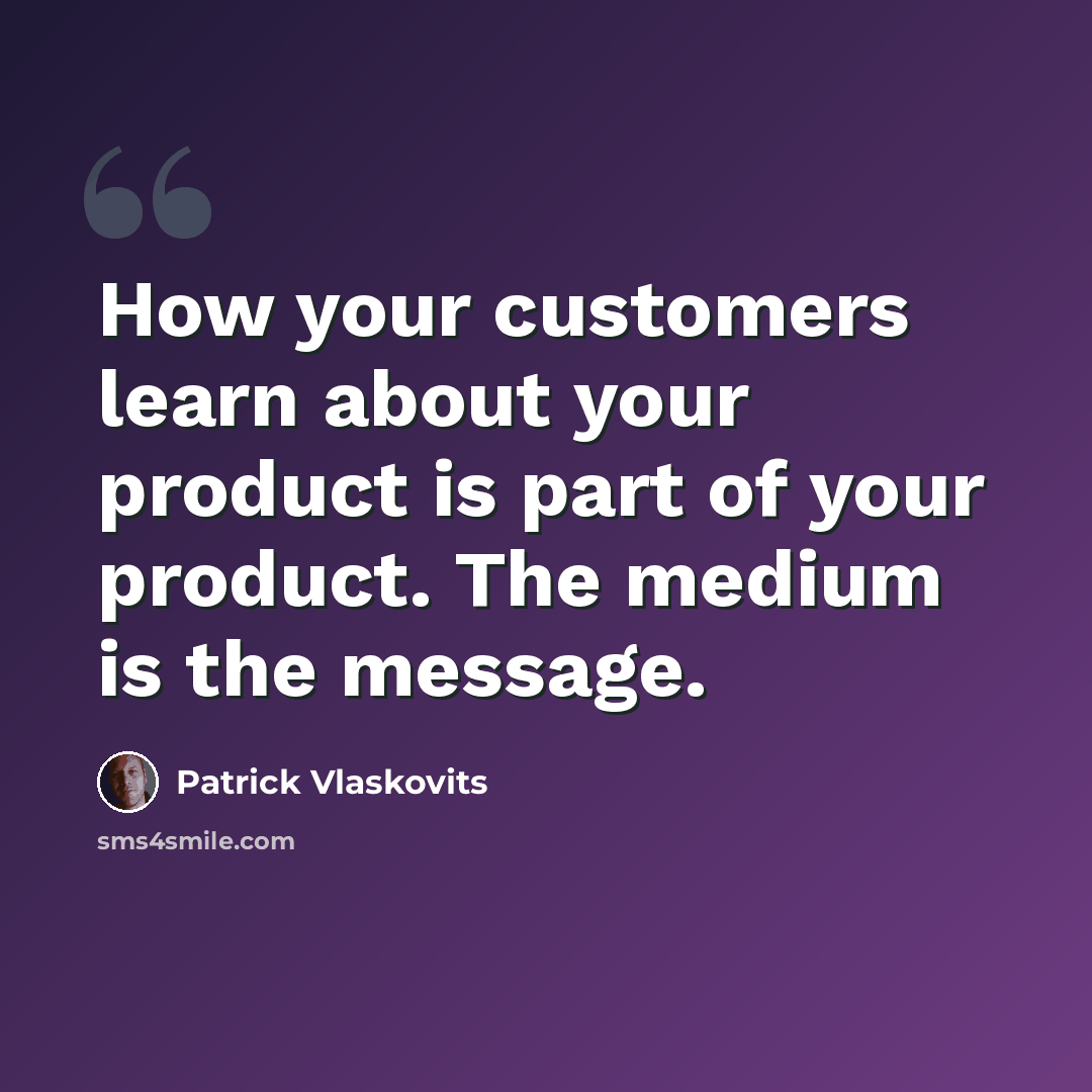 “How your customers learn about your product is part of your product. The medium is the message.” quote by Patrick Vlaskovits
