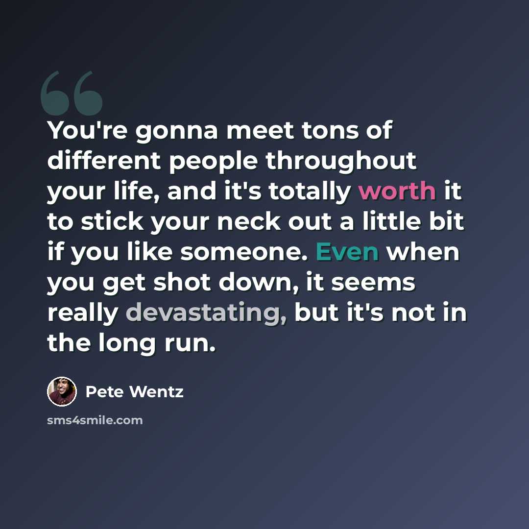 “You're gonna meet tons of different people throughout your life, and it's totally worth it to stick your neck out a little bit if you like someone. Even when you get shot down, it seems really devastating, but it's not in the long run.” quote by Pete Wentz