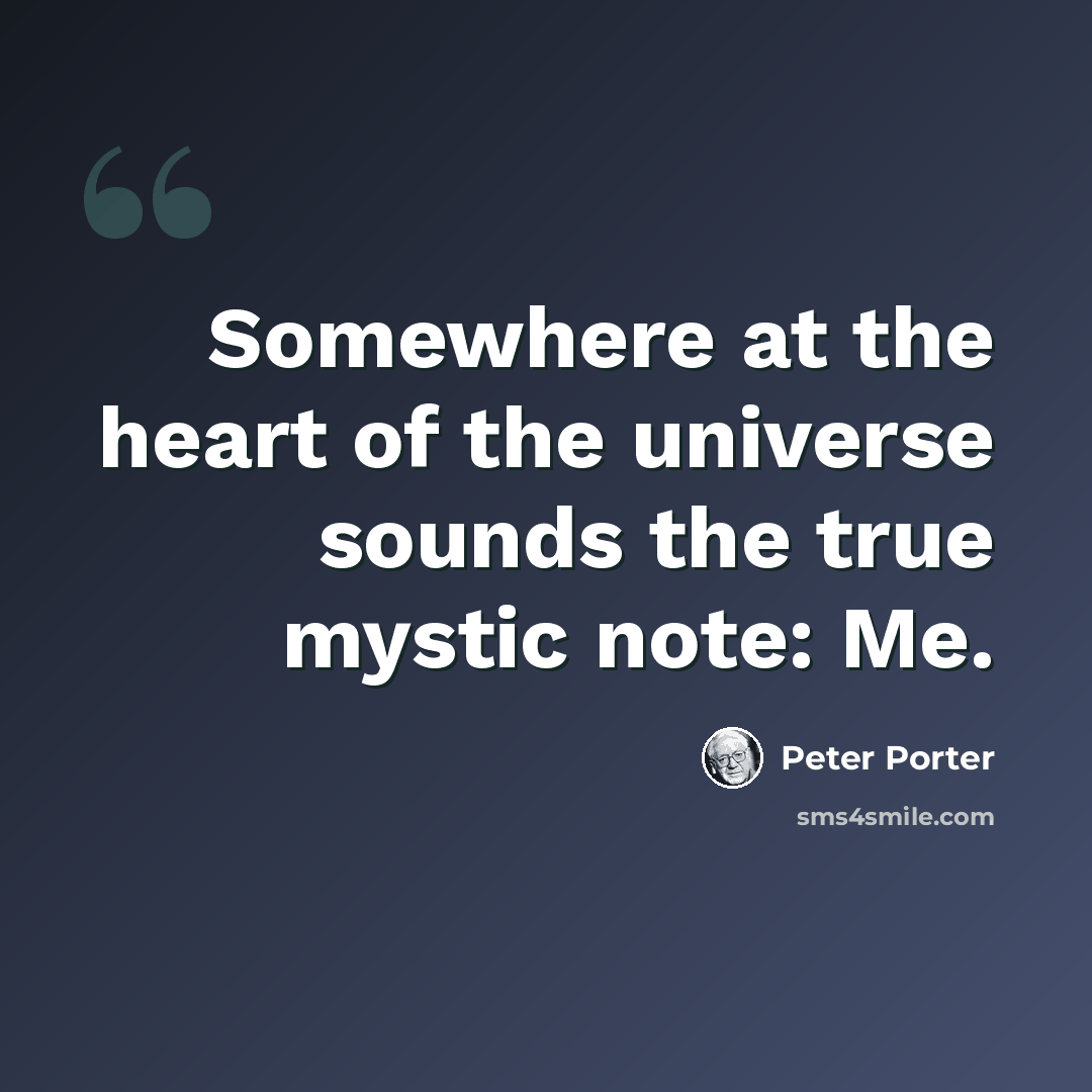 “Somewhere at the heart of the universe sounds the true mystic note: Me.” quote by Peter Porter