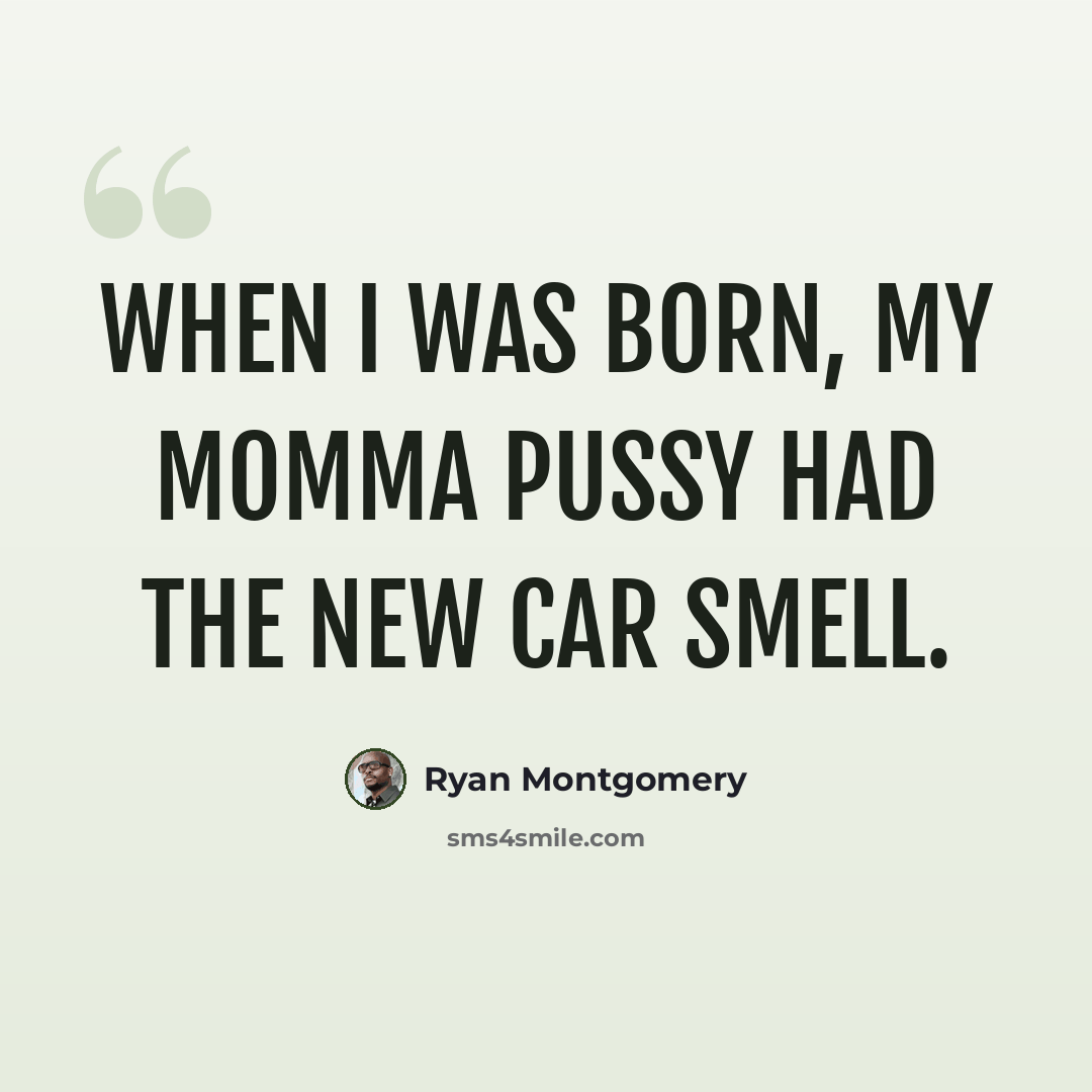 “When I was born, my momma pussy had the new car smell.” quote by Ryan Montgomery
