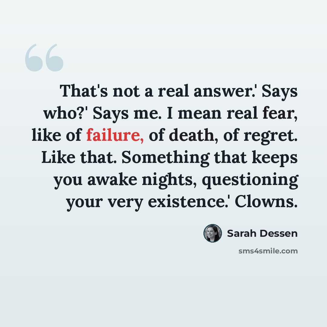 “That's not a real answer.' Says who?' Says me. I mean real fear, like of failure, of death, of regret. Like that. Something that keeps you awake nights, questioning your very existence.' Clowns.” quote by Sarah Dessen