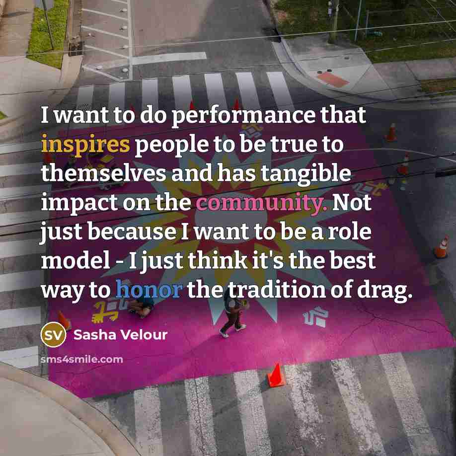 “I want to do performance that inspires people to be true to themselves and has tangible impact on the community. Not just because I want to be a role model - I just think it's the best way to honor the tradition of drag.” quote by Sasha Velour
