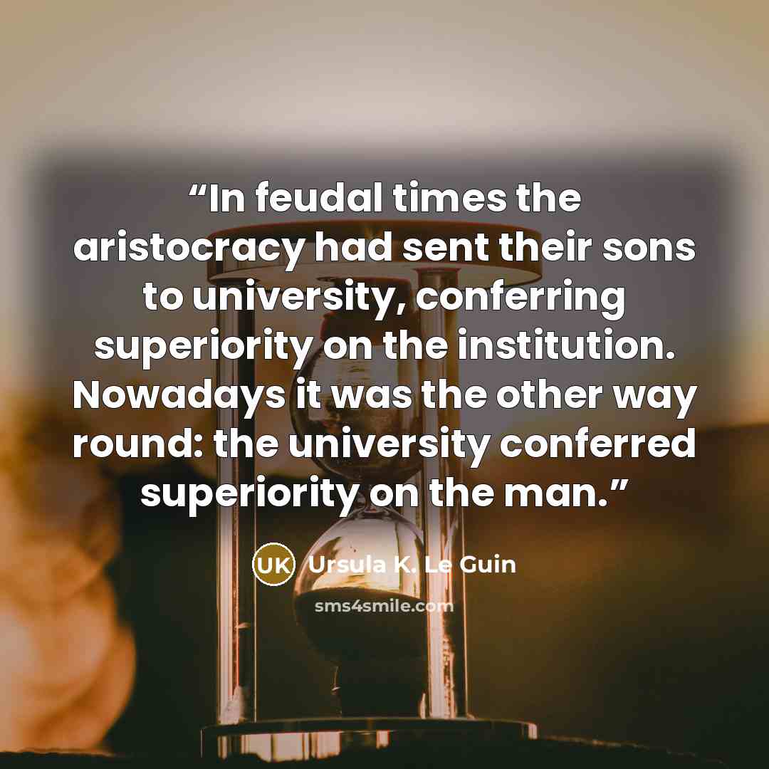 “In feudal times the aristocracy had sent their sons to university, conferring superiority on the institution. Nowadays it was the other way round: the university conferred superiority on the man.” quote by Ursula K. Le Guin