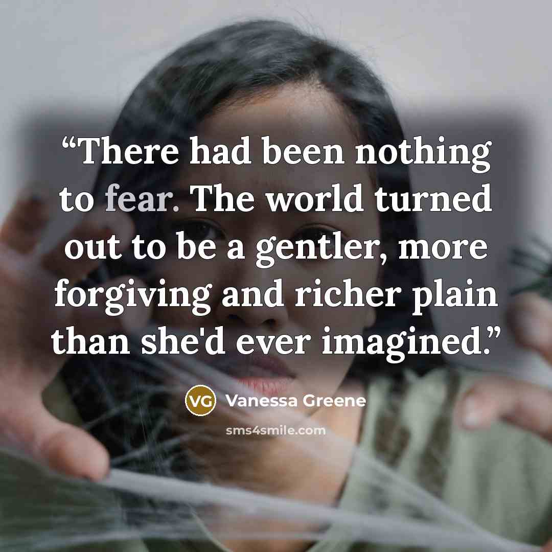 “There had been nothing to fear. The world turned out to be a gentler, more forgiving and richer plain than she'd ever imagined.” quote by Vanessa Greene