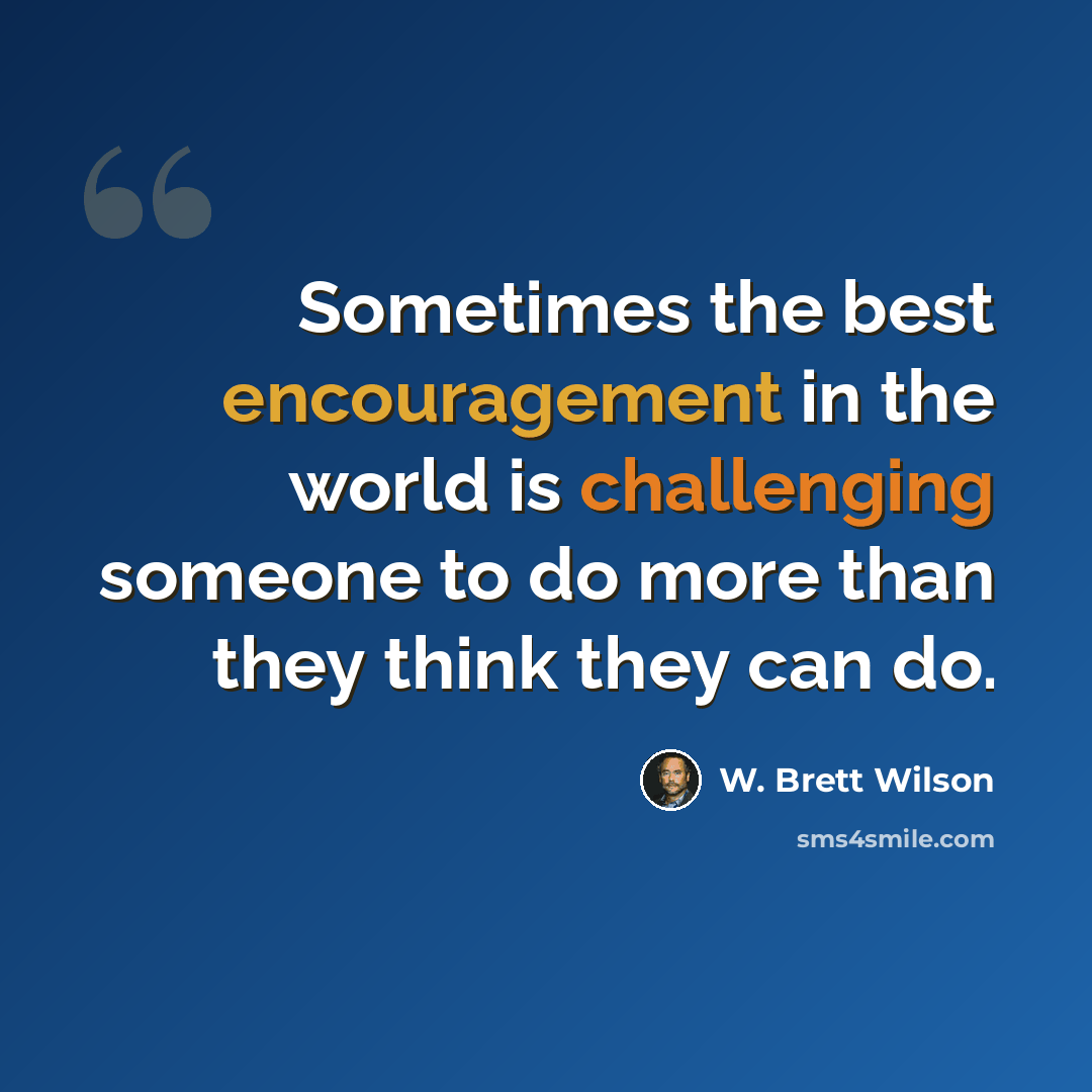 “Sometimes the best encouragement in the world is challenging someone to do more than they think they can do.” quote by W. Brett Wilson