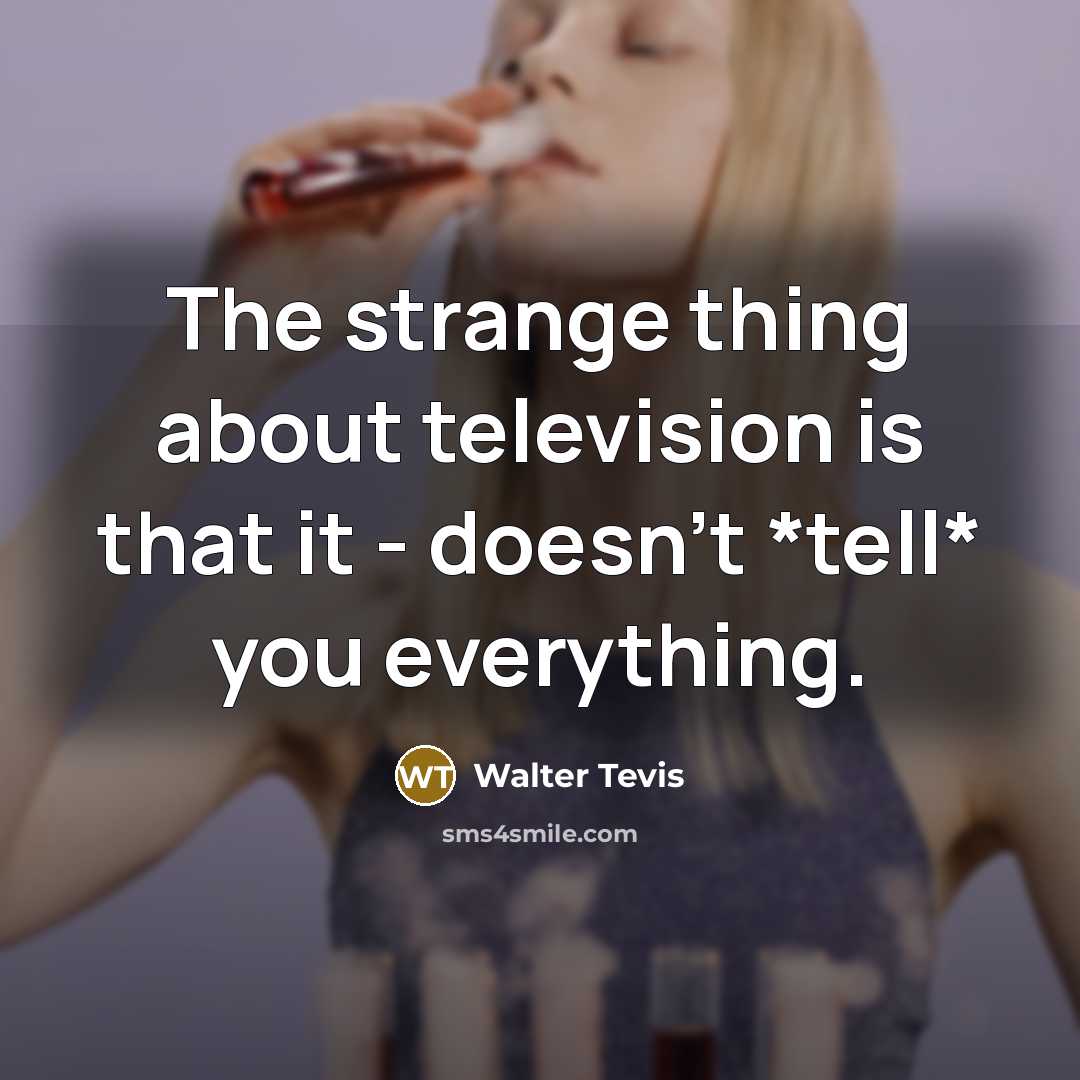 “The strange thing about television is that it - doesn't *tell* you everything.” quote by Walter Tevis