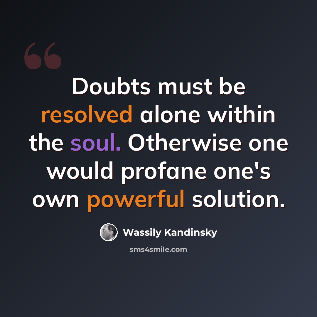 “Doubts must be resolved alone within the soul. Otherwise one would profane one's own powerful solution.” quote by Wassily Kandinsky