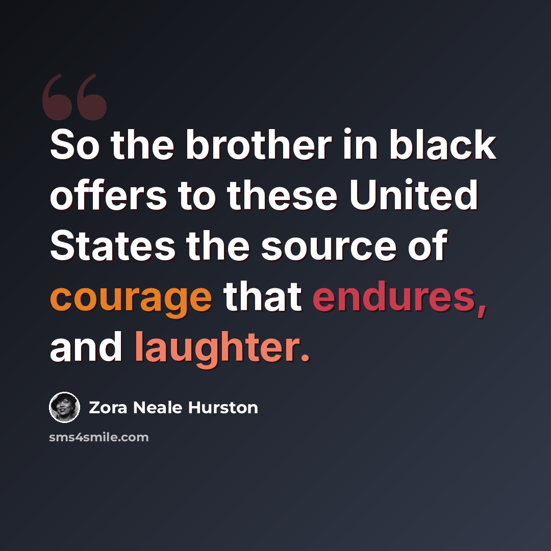 “So the brother in black offers to these United States the source of courage that endures, and laughter.” quote by Zora Neale Hurston