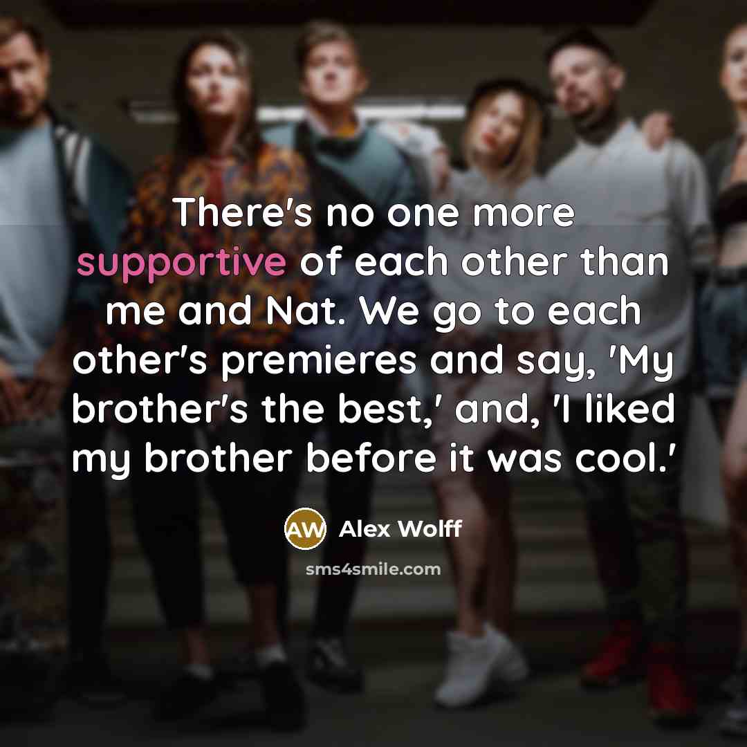 “There's no one more supportive of each other than me and Nat. We go to each other's premieres and say, 'My brother's the best,' and, 'I liked my brother before it was cool.'” quote by Alex Wolff