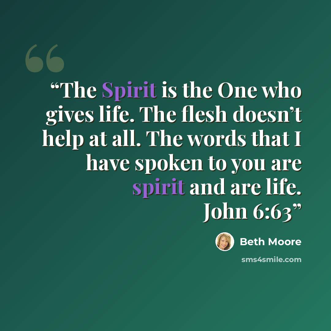 “The Spirit is the One who gives life. The flesh doesn’t help at all. The words that I have spoken to you are spirit and are life. John 6:63” quote by Beth Moore
