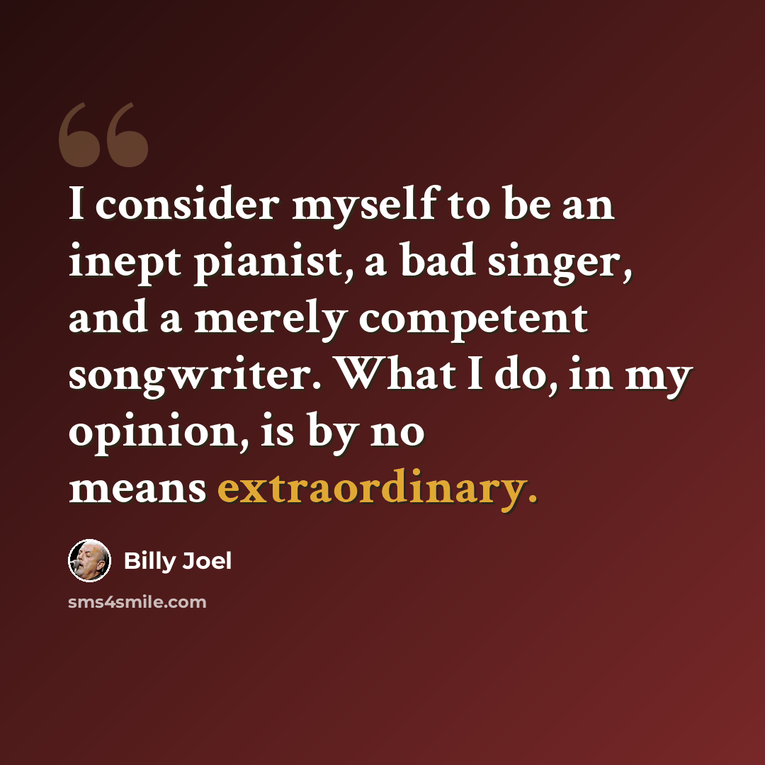 “I consider myself to be an inept pianist, a bad singer, and a merely competent songwriter. What I do, in my opinion, is by no means extraordinary.” quote by Billy Joel
