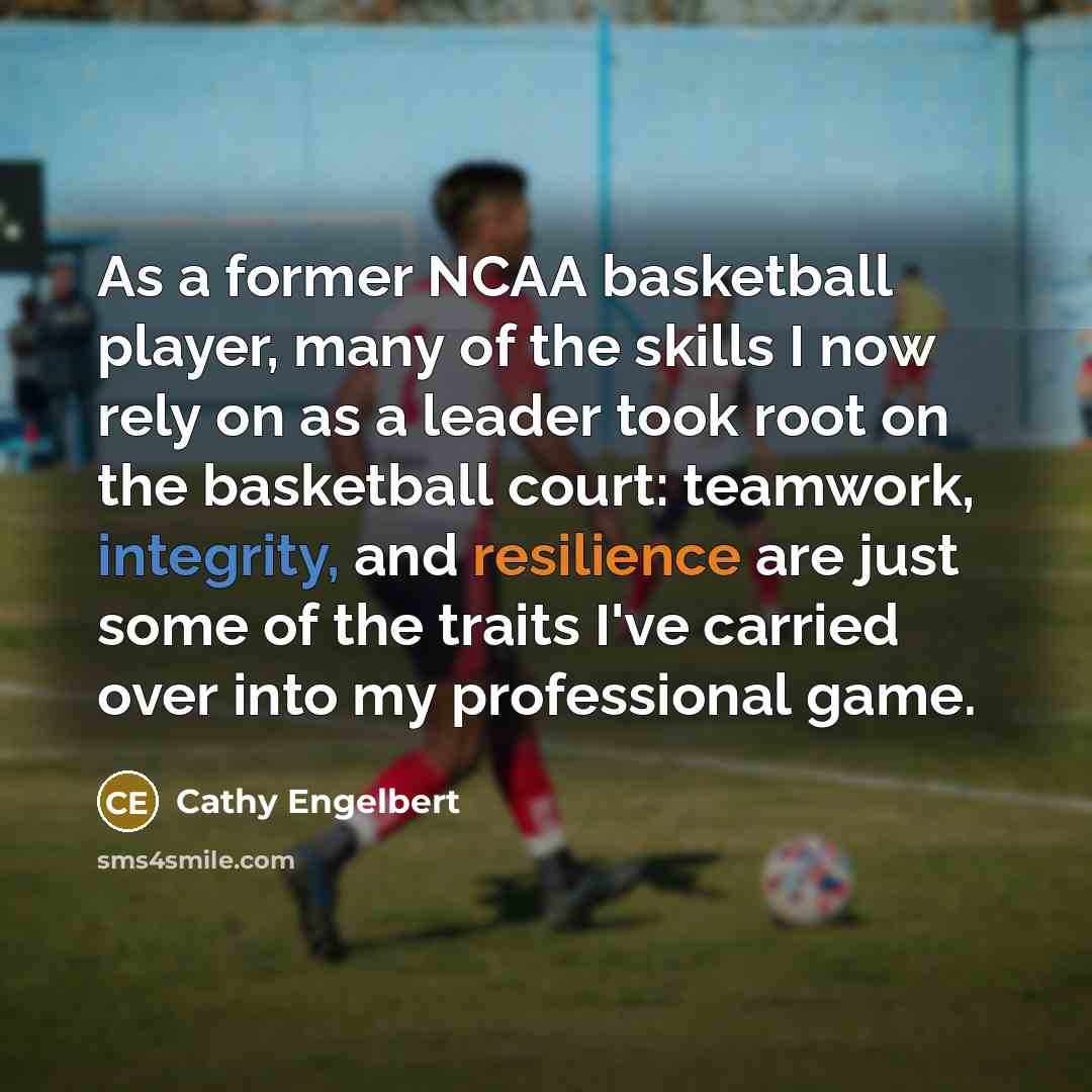 “As a former NCAA basketball player, many of the skills I now rely on as a leader took root on the basketball court: teamwork, integrity, and resilience are just some of the traits I've carried over into my professional game.” quote by Cathy Engelbert
