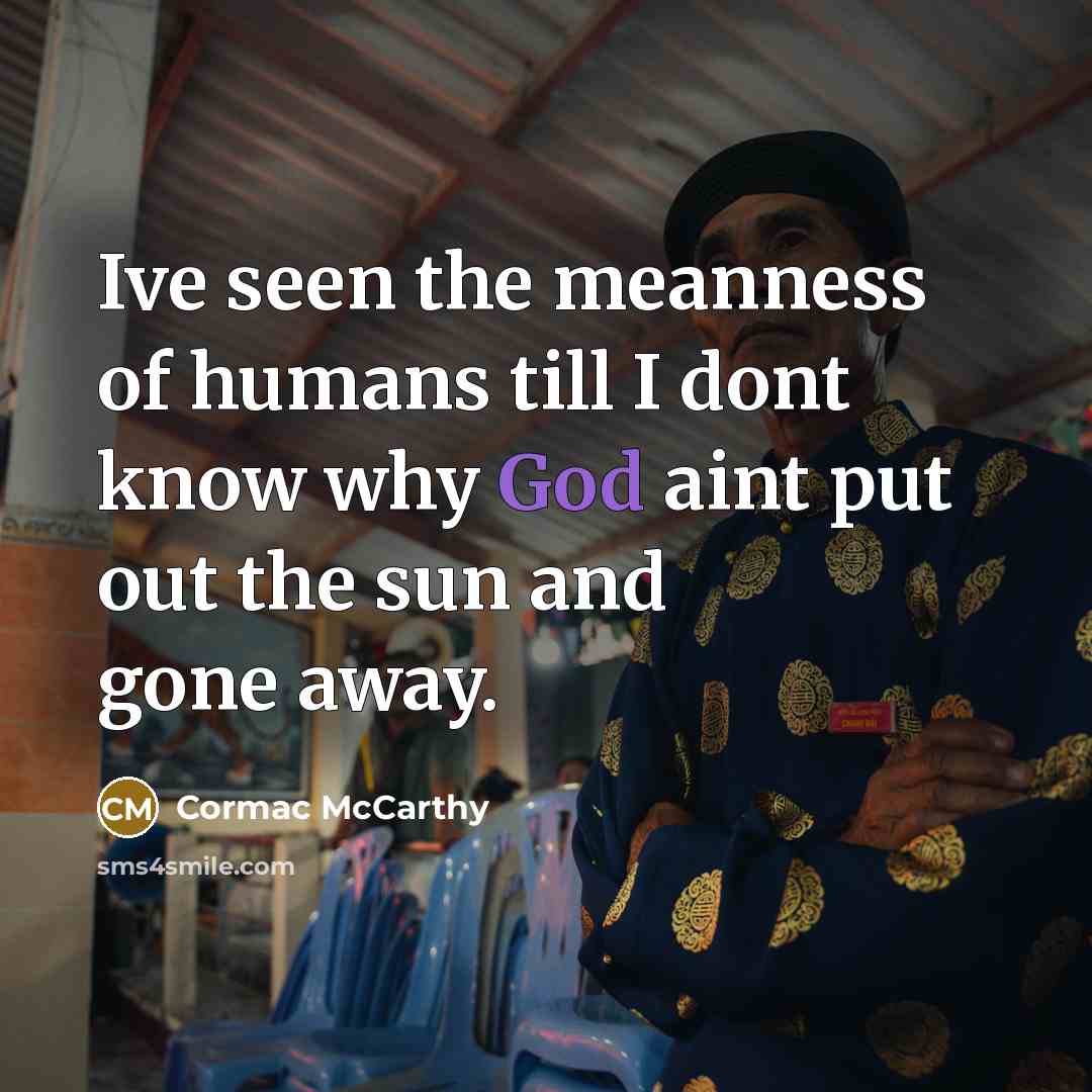 “Ive seen the meanness of humans till I dont know why God aint put out the sun and gone away.” quote by Cormac McCarthy