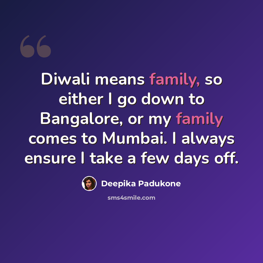 “Diwali means family, so either I go down to Bangalore, or my family comes to Mumbai. I always ensure I take a few days off.” quote by Deepika Padukone
