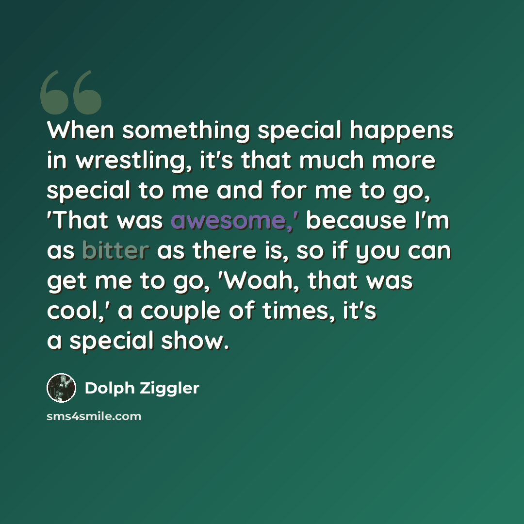“When something special happens in wrestling, it's that much more special to me and for me to go, 'That was awesome,' because I'm as bitter as there is, so if you can get me to go, 'Woah, that was cool,' a couple of times, it's a special show.” quote by Dolph Ziggler