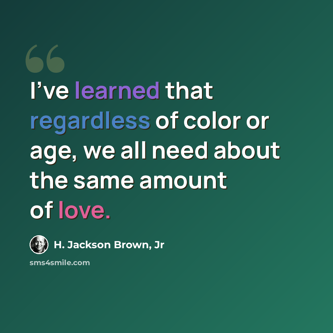“I've learned that regardless of color or age, we all need about the same amount of love.” quote by H. Jackson Brown, Jr