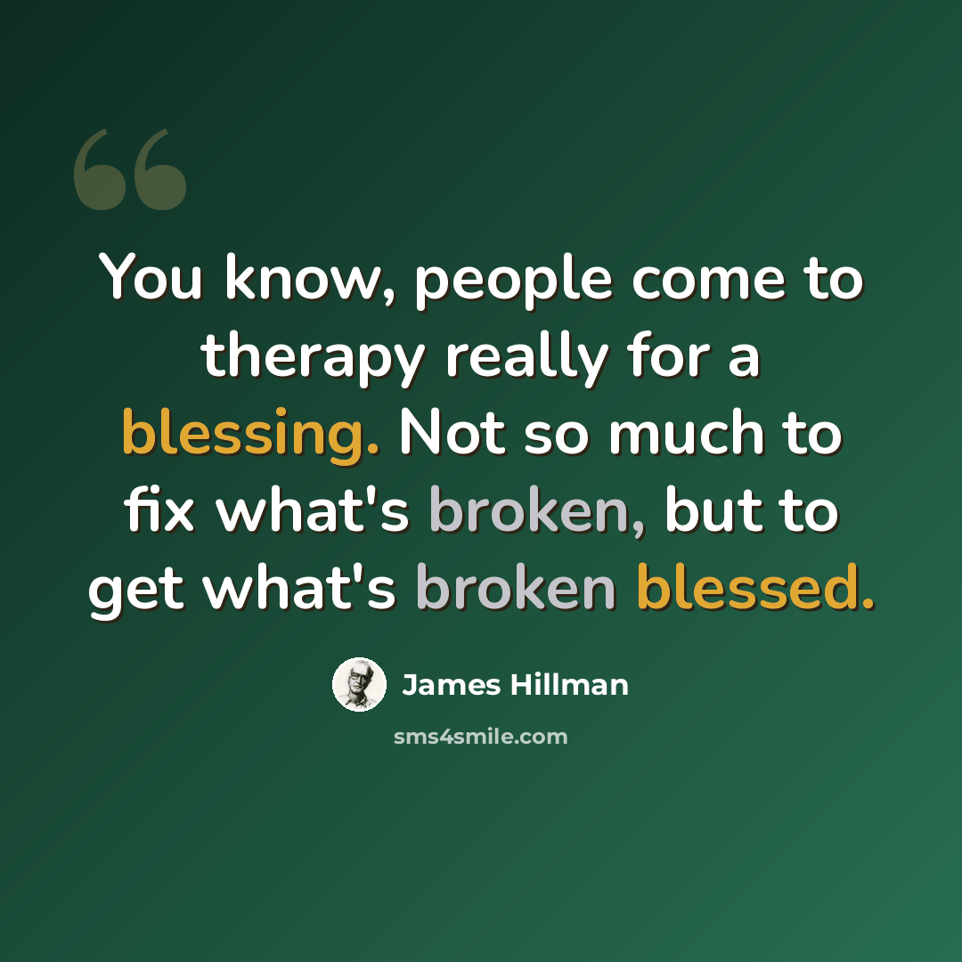 “You know, people come to therapy really for a blessing. Not so much to fix what's broken, but to get what's broken blessed.” quote by James Hillman