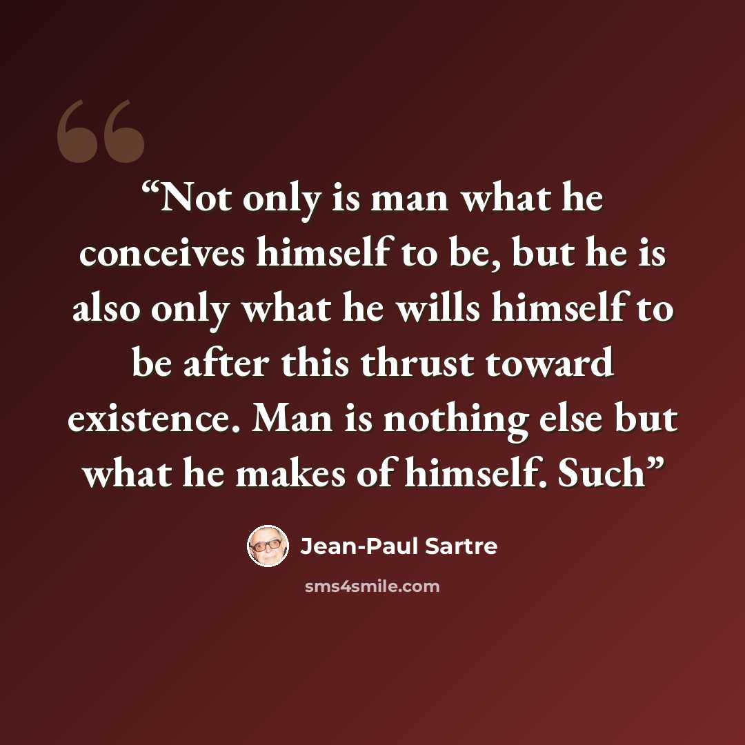 “Not only is man what he conceives himself to be, but he is also only what he wills himself to be after this thrust toward existence. Man is nothing else but what he makes of himself. Such” quote by Jean-Paul Sartre