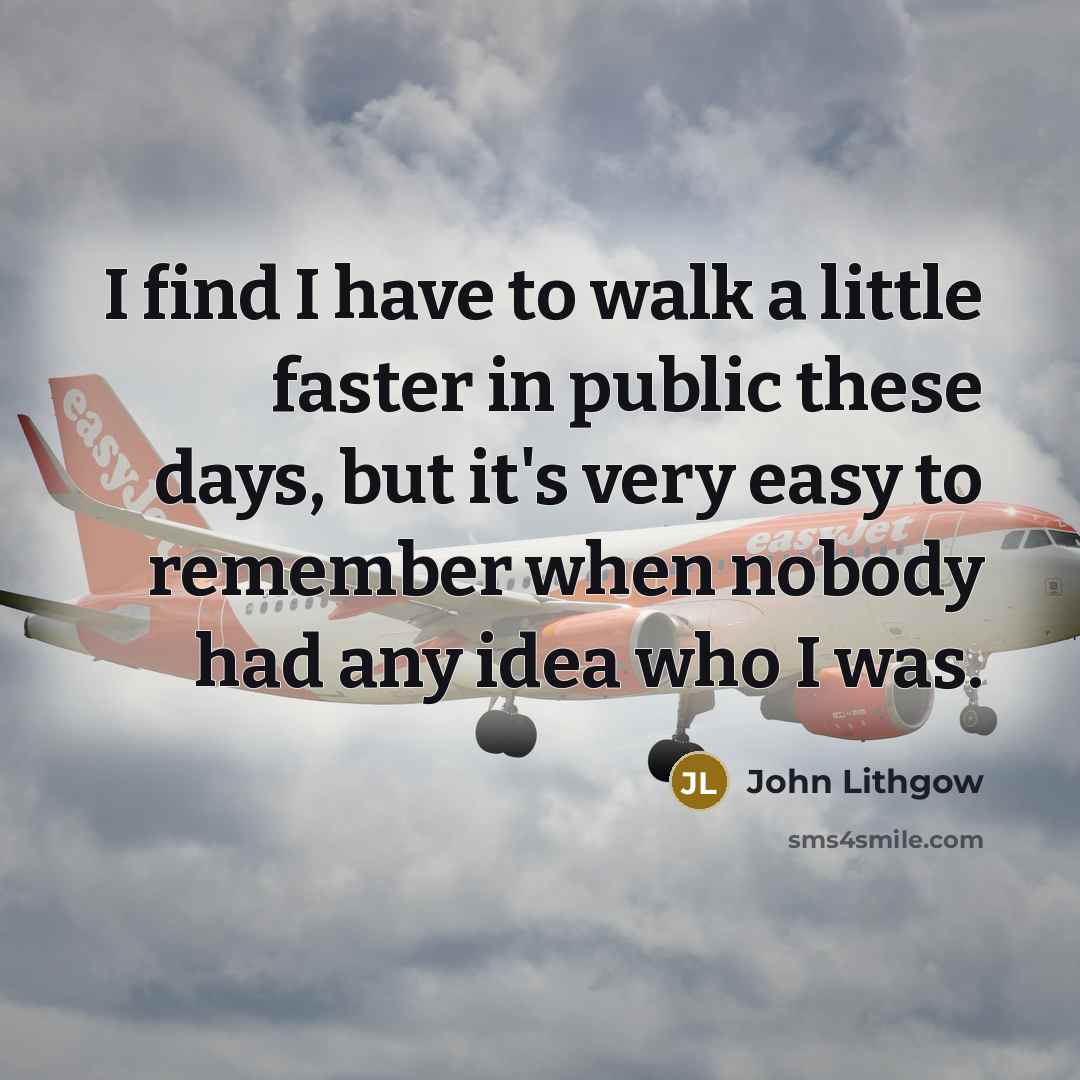 “I find I have to walk a little faster in public these days, but it's very easy to remember when nobody had any idea who I was.” quote by John Lithgow