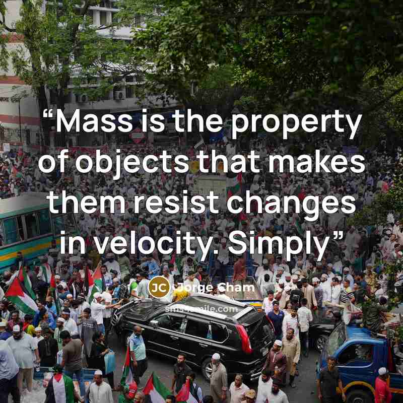 “Mass is the property of objects that makes them resist changes in velocity. Simply” quote by Jorge Cham