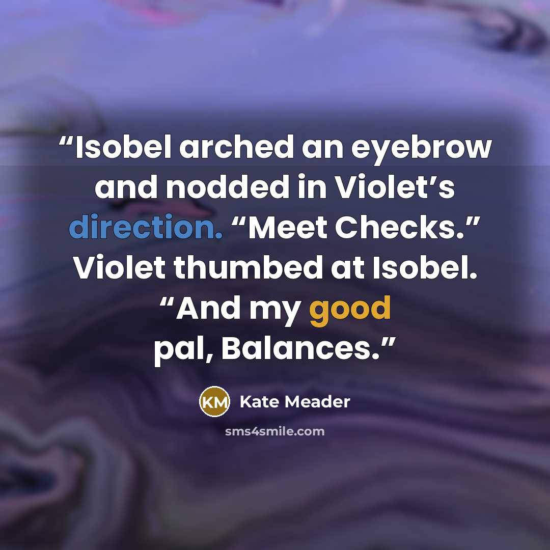 “Isobel arched an eyebrow and nodded in Violet’s direction. “Meet Checks.” Violet thumbed at Isobel. “And my good pal, Balances.” quote by Kate Meader