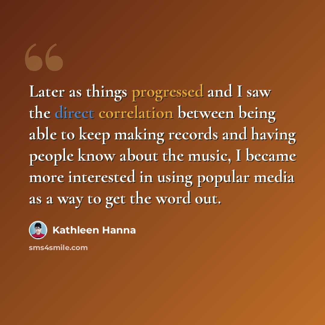 “Later as things progressed and I saw the direct correlation between being able to keep making records and having people know about the music, I became more interested in using popular media as a way to get the word out.” quote by Kathleen Hanna