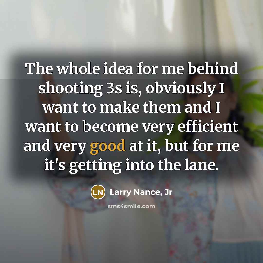 “The whole idea for me behind shooting 3s is, obviously I want to make them and I want to become very efficient and very good at it, but for me it's getting into the lane.” quote by Larry Nance, Jr