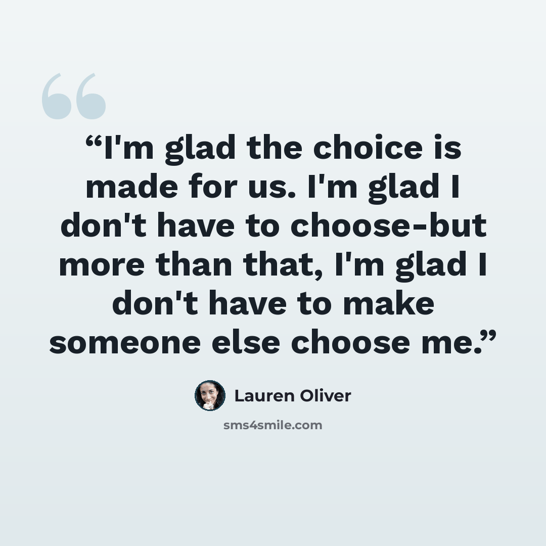 “I'm glad the choice is made for us. I'm glad I don't have to choose-but more than that, I'm glad I don't have to make someone else choose me.” quote by Lauren Oliver