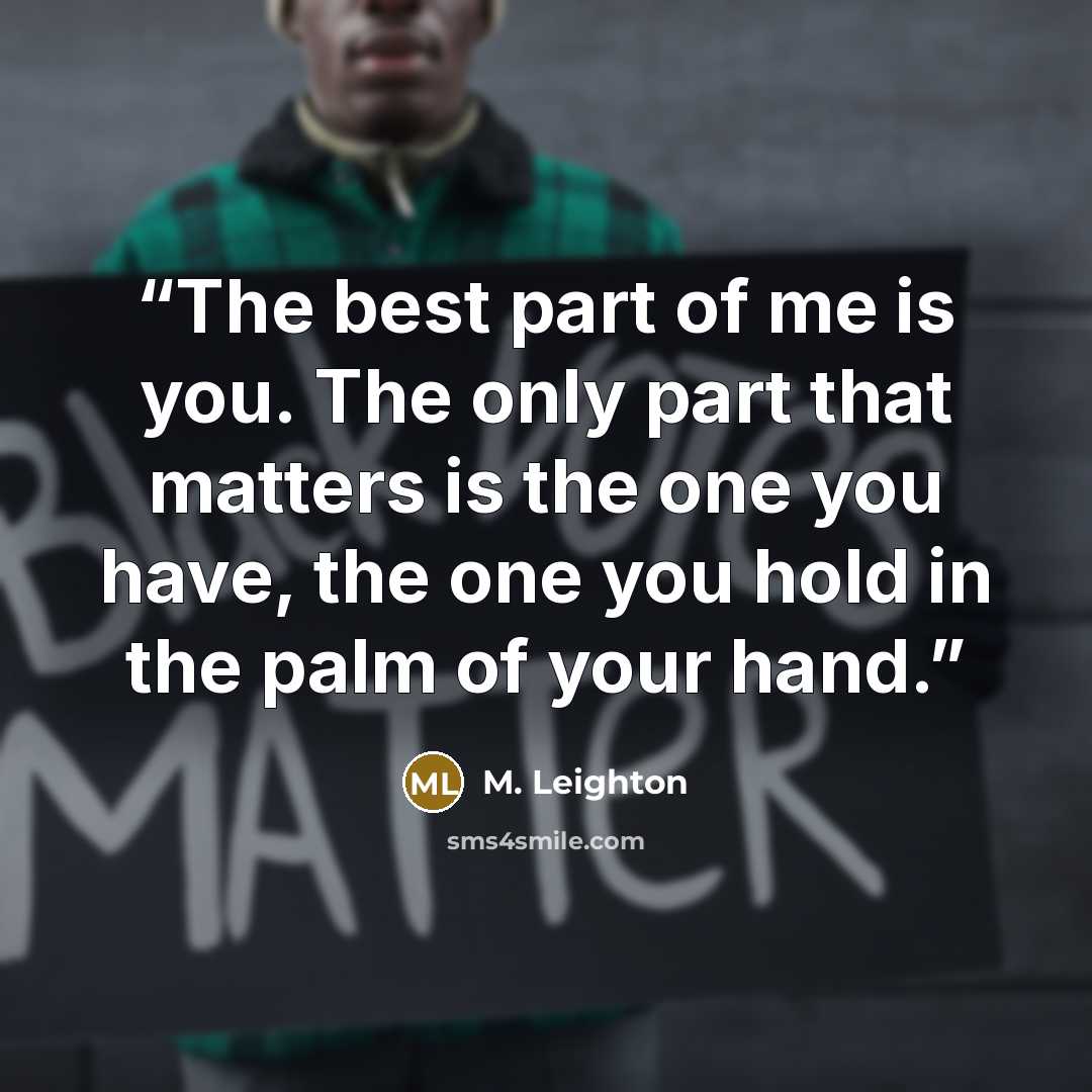 “The best part of me is you. The only part that matters is the one you have, the one you hold in the palm of your hand.” quote by M. Leighton
