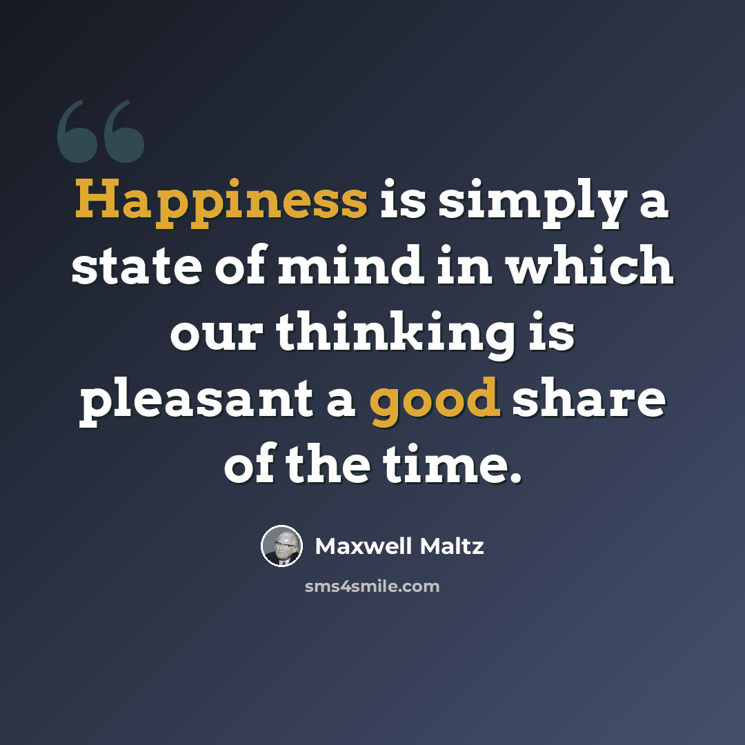 “Happiness is simply a state of mind in which our thinking is pleasant a good share of the time.” quote by Maxwell Maltz