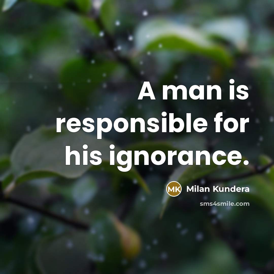 “A man is responsible for his ignorance.” quote by Milan Kundera