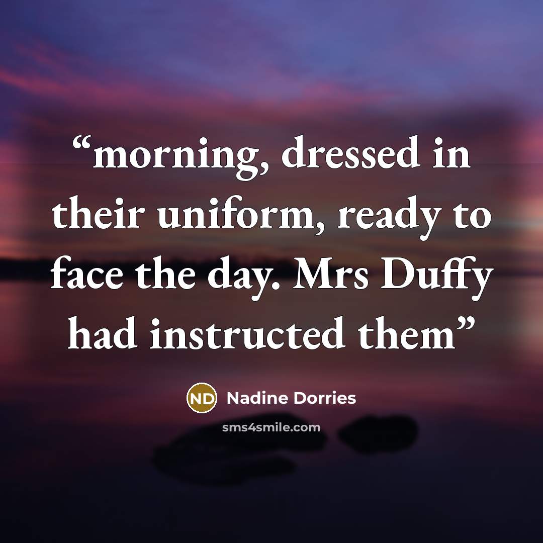 “morning, dressed in their uniform, ready to face the day. Mrs Duffy had instructed them” quote by Nadine Dorries
