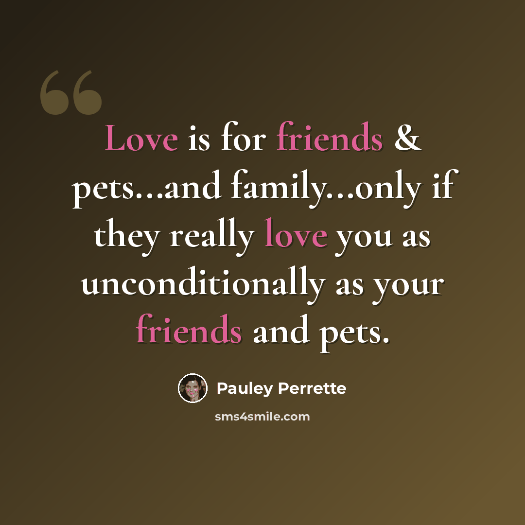 “Love is for friends & pets...and family...only if they really love you as unconditionally as your friends and pets.” quote by Pauley Perrette