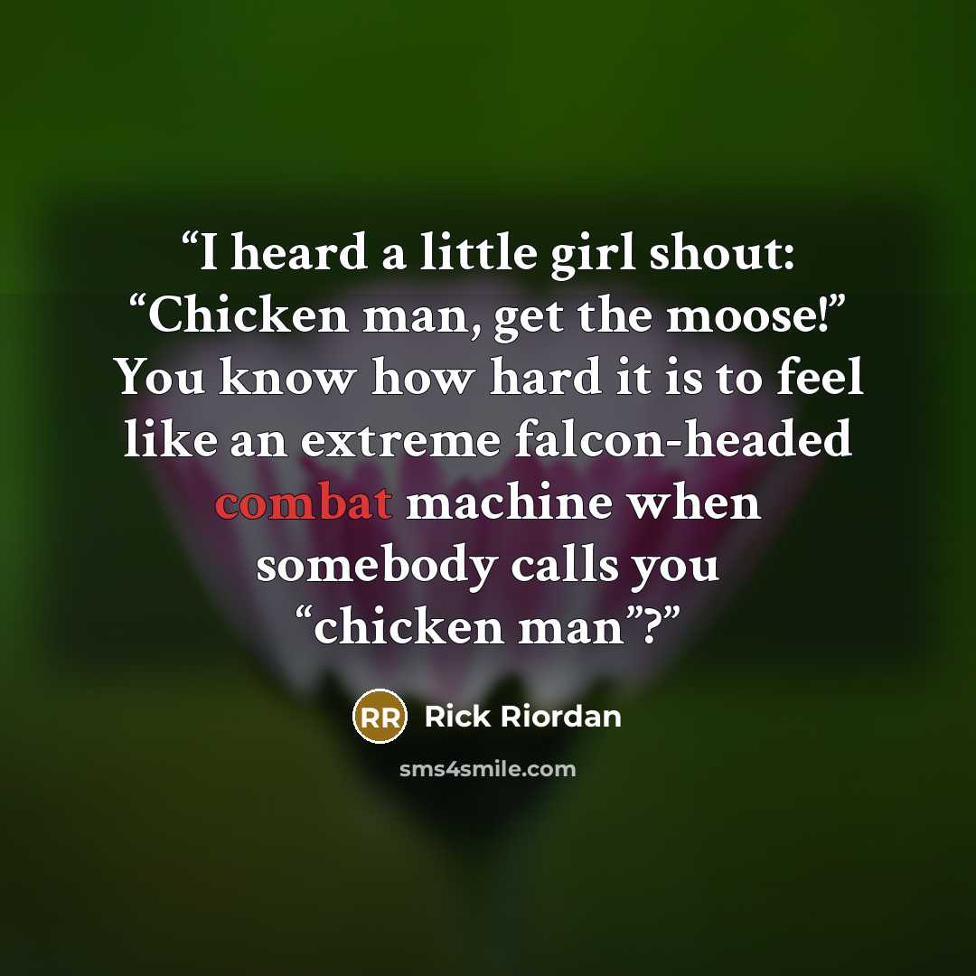 “I heard a little girl shout: “Chicken man, get the moose!” You know how hard it is to feel like an extreme falcon-headed combat machine when somebody calls you “chicken man”?” quote by Rick Riordan