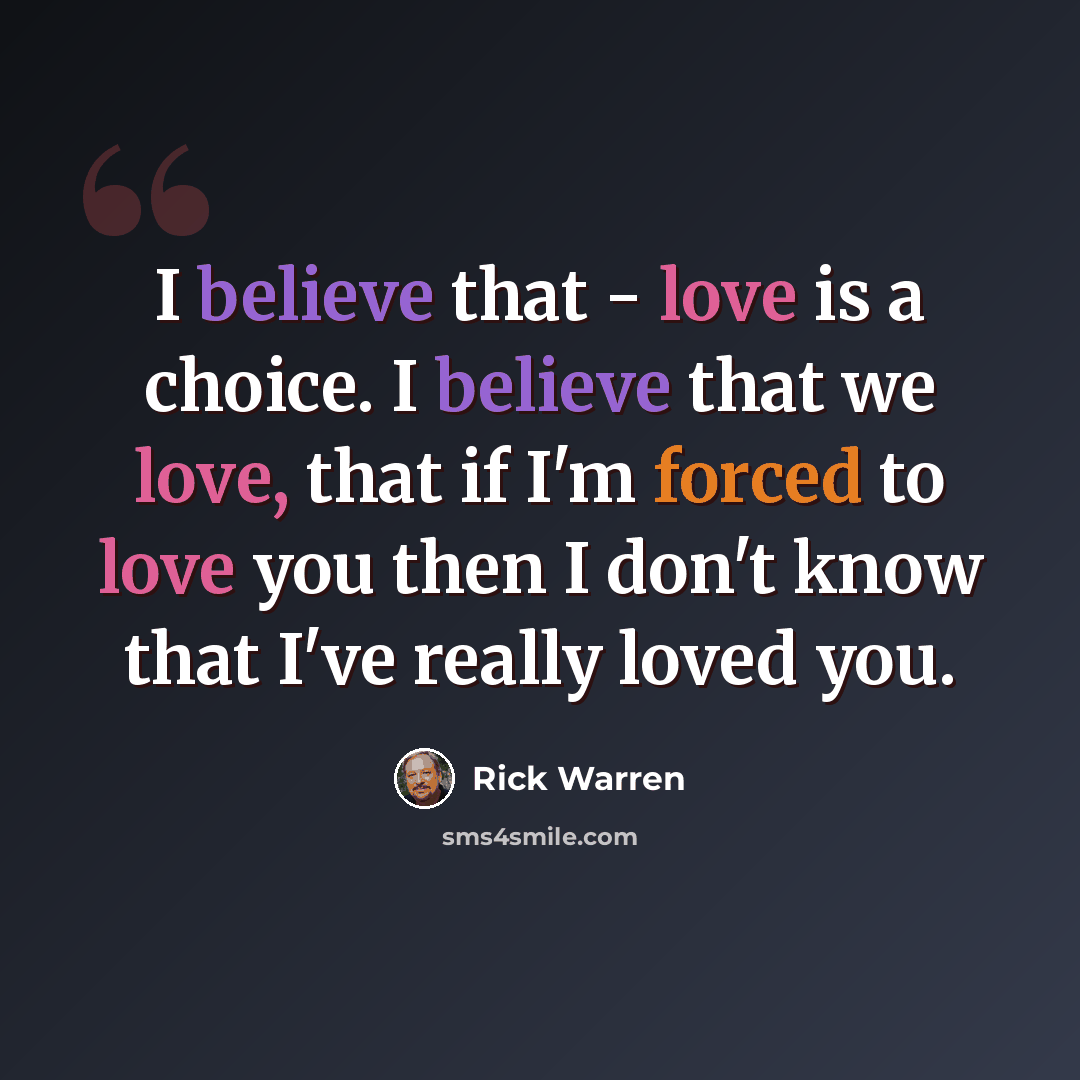 “I believe that - love is a choice. I believe that we love, that if I'm forced to love you then I don't know that I've really loved you.” quote by Rick Warren