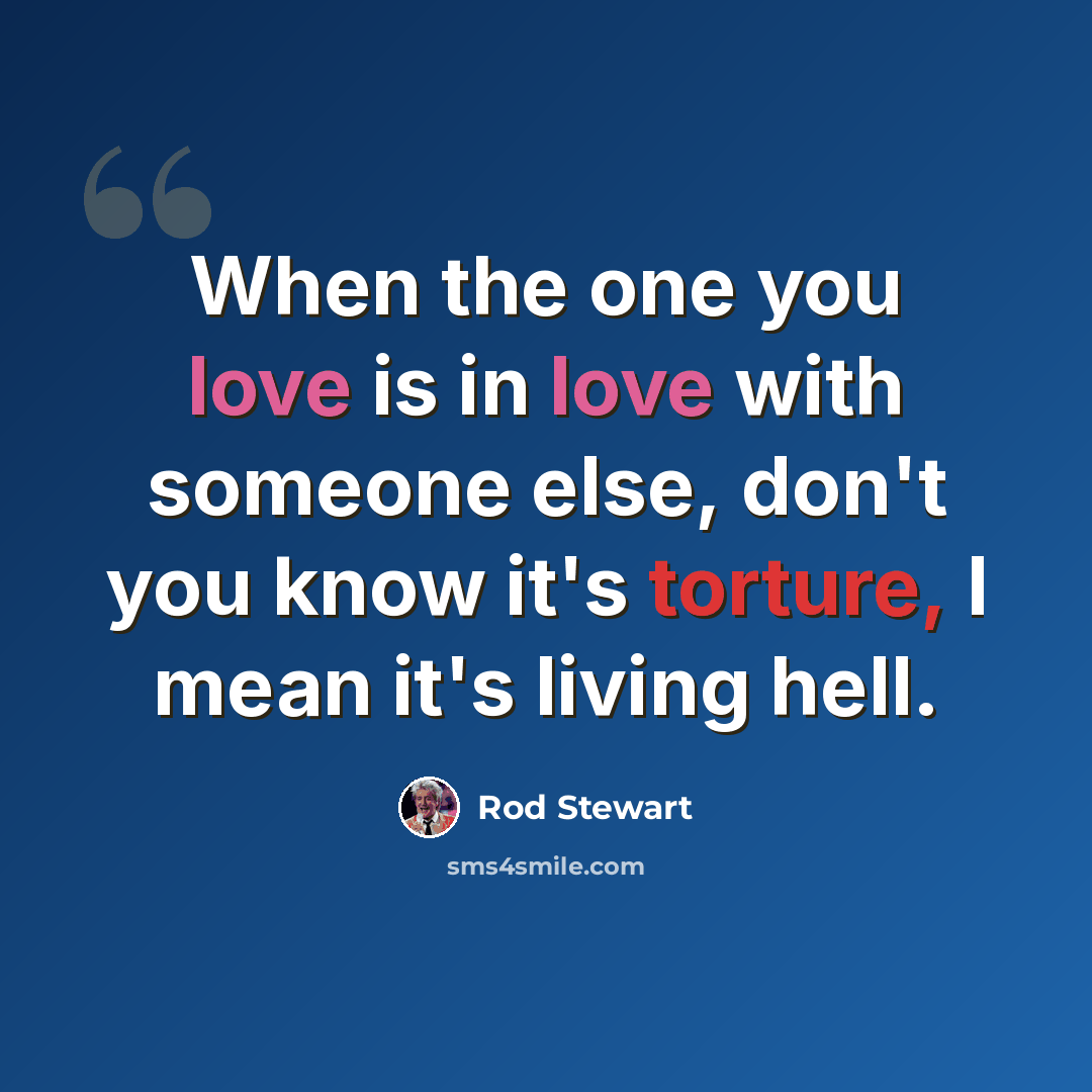“When the one you love is in love with someone else, don't you know it's torture, I mean it's living hell.” quote by Rod Stewart