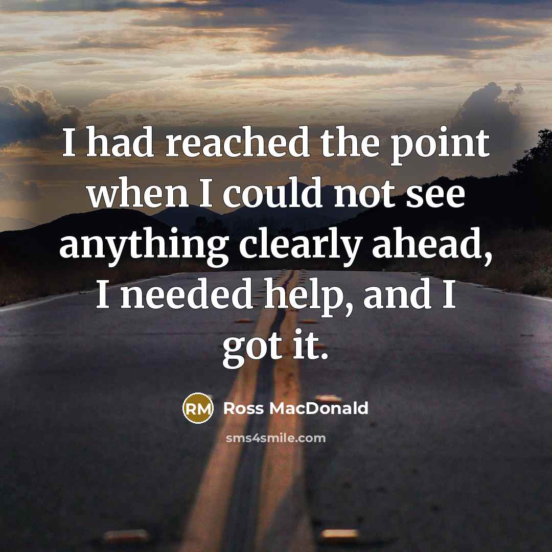 “I had reached the point when I could not see anything clearly ahead, I needed help, and I got it.” quote by Ross MacDonald