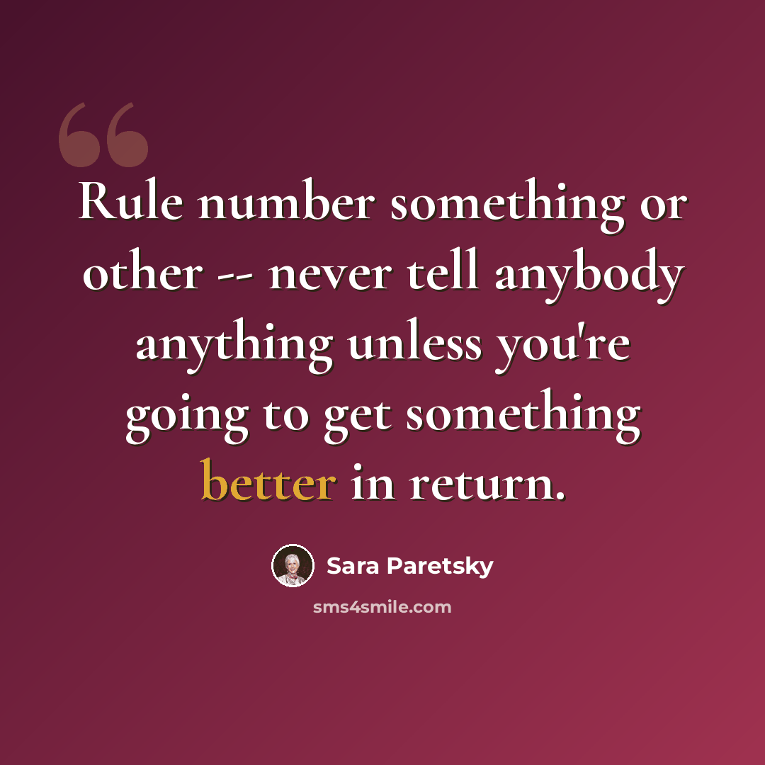 “Rule number something or other -- never tell anybody anything unless you're going to get something better in return.” quote by Sara Paretsky