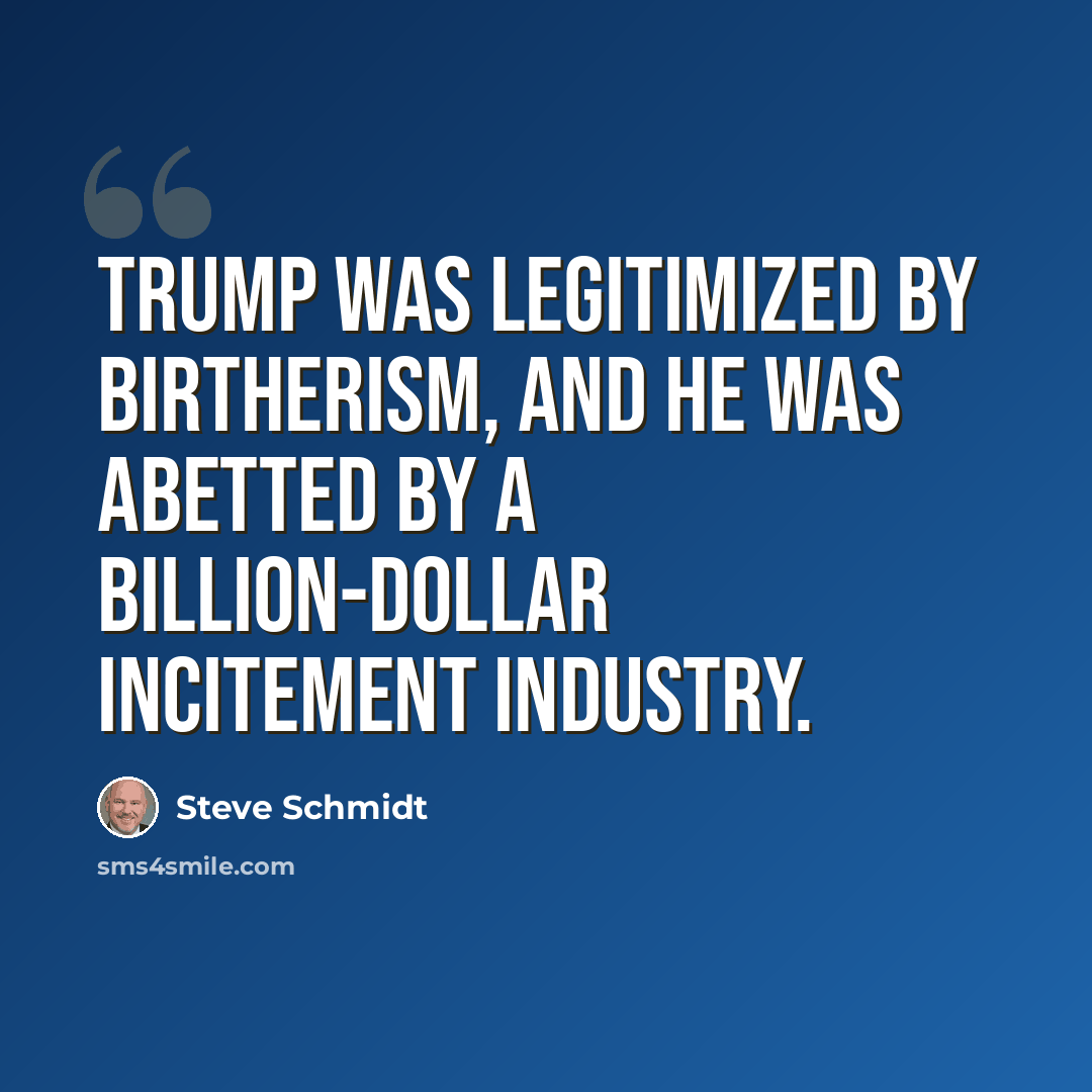 “Trump was legitimized by birtherism, and he was abetted by a billion-dollar incitement industry.” quote by Steve Schmidt