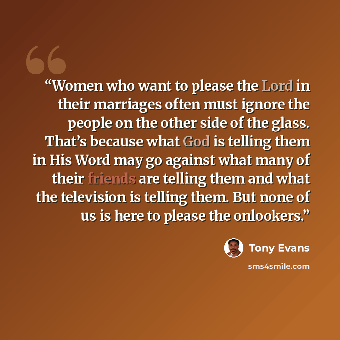 “Women who want to please the Lord in their marriages often must ignore the people on the other side of the glass. That’s because what God is telling them in His Word may go against what many of their friends are telling them and what the television is telling them. But none of us is here to please…” quote by Tony Evans